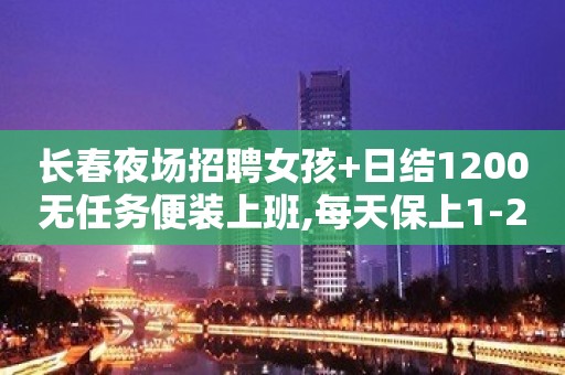 长春夜场招聘女孩+日结1200无任务便装上班,每天保上1-2个班