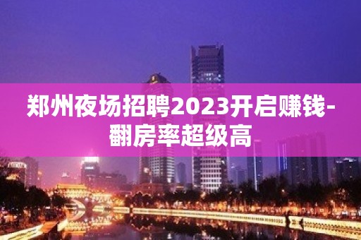 郑州夜场招聘2023开启赚钱-翻房率超级高