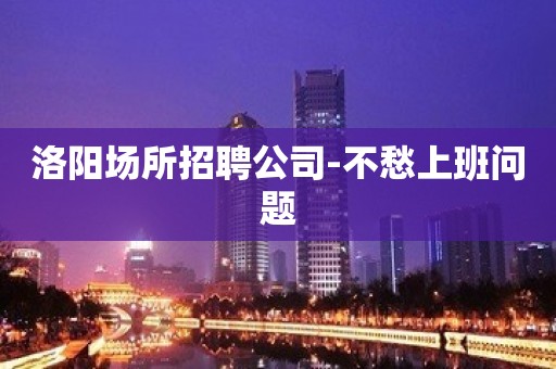 洛阳场所招聘公司-不愁上班问题
