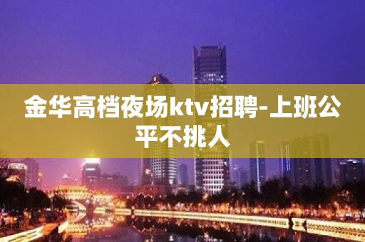 金华高档夜场ktv招聘-上班公平不挑人
