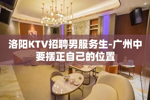 洛阳KTV招聘男服务生-广州中要摆正自己的位置