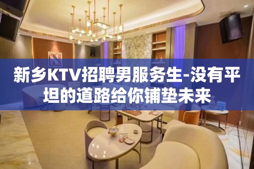 新乡KTV招聘男服务生-没有平坦的道路给你铺垫未来