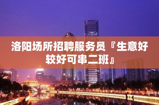 洛阳场所招聘服务员『生意好较好可串二班』