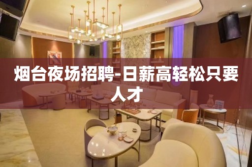 烟台夜场招聘-日薪高轻松只要人才
