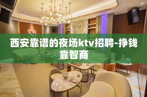 西安靠谱的夜场ktv招聘-挣钱靠智商