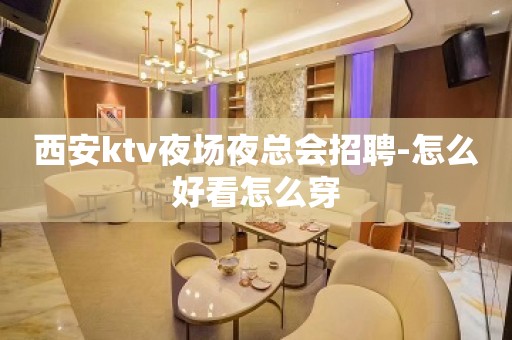 西安ktv夜场夜总会招聘-怎么好看怎么穿