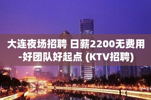 大连夜场招聘 日薪2200无费用-好团队好起点 (KTV招聘)