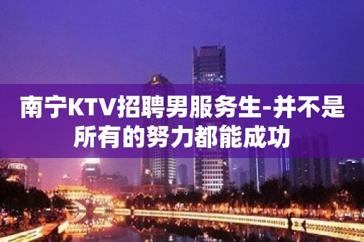 南宁KTV招聘男服务生-并不是所有的努力都能成功 南宁KTV招聘男服务生-并不是所有的努力都能成功
