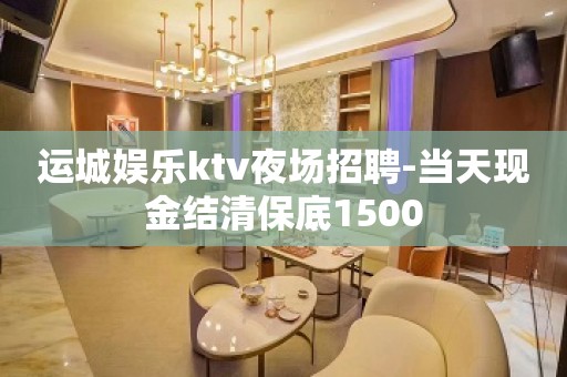 运城娱乐ktv夜场招聘-当天现金结清保底1500