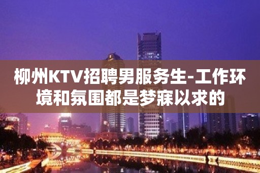 柳州KTV招聘男服务生-工作环境和氛围都是梦寐以求的