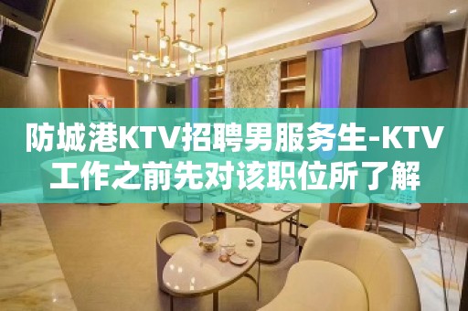 防城港KTV招聘男服务生-KTV工作之前先对该职位所了解