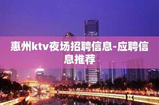 惠州ktv夜场招聘信息-应聘信息推荐