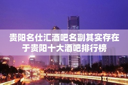 贵阳名仕汇酒吧名副其实存在于贵阳十大酒吧排行榜 贵阳名仕汇酒吧名副其实存在于贵阳十大酒吧排行榜