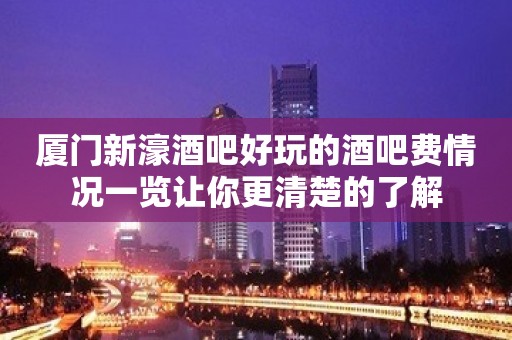 厦门新濠酒吧好玩的酒吧费情况一览让你更清楚的了解 厦门新濠酒吧好玩的酒吧费情况一览让你更清楚的了解