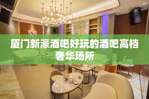 厦门新濠酒吧好玩的酒吧高档奢华场所 厦门新濠酒吧好玩的酒吧高档奢华场所