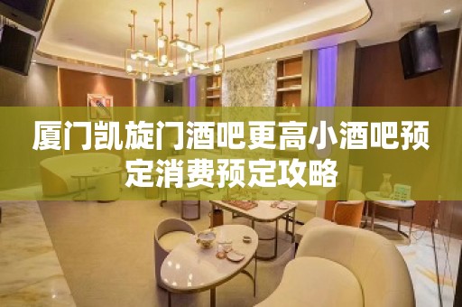 厦门凯旋门酒吧更高小酒吧预定消费预定攻略 厦门凯旋门酒吧更高小酒吧预定消费预定攻略