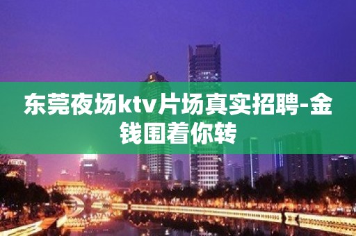 东莞夜场ktv片场真实招聘-金钱围着你转