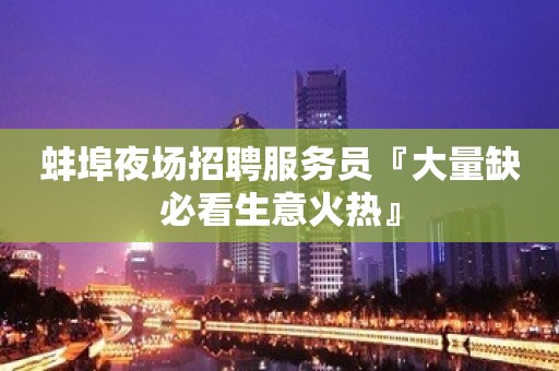 蚌埠夜场招聘服务员『大量缺必看生意火热』