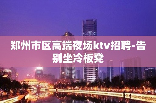 郑州市区高端夜场ktv招聘-告别坐冷板凳