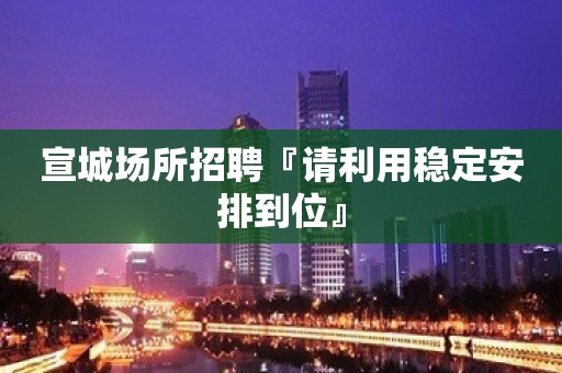 宣城场所招聘『请利用稳定安排到位』