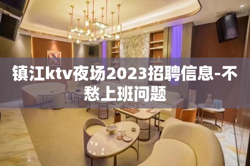 镇江ktv夜场2023招聘信息-不愁上班问题
