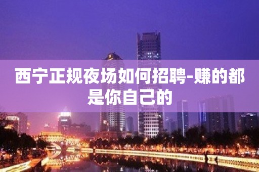 西宁正规夜场如何招聘-赚的都是你自己的