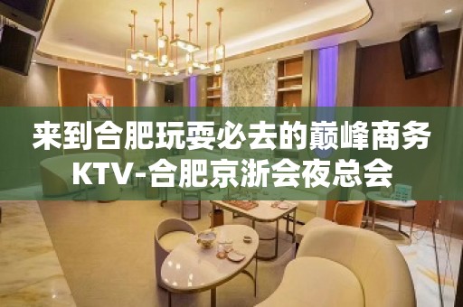 来到合肥玩耍必去的巅峰商务KTV-合肥京浙会夜总会