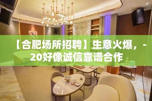 【合肥场所招聘】生意火爆，-20好像诚信靠谱合作
