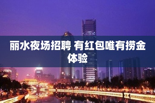 丽水夜场招聘 有红包唯有捞金体验