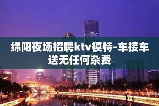 绵阳夜场招聘ktv模特-车接车送无任何杂费