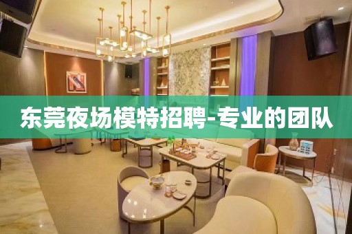 东莞夜场模特招聘-专业的团队