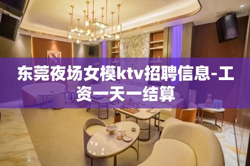 东莞夜场女模ktv招聘信息-工资一天一结算