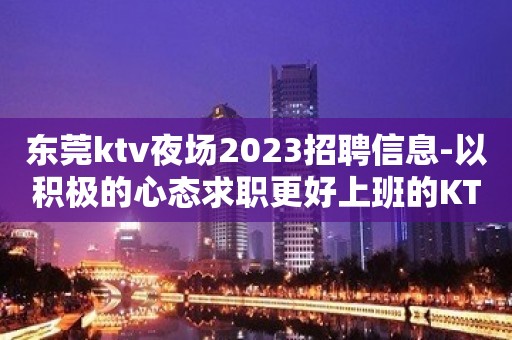 东莞ktv夜场2023招聘信息-以积极的心态求职更好上班的KTV