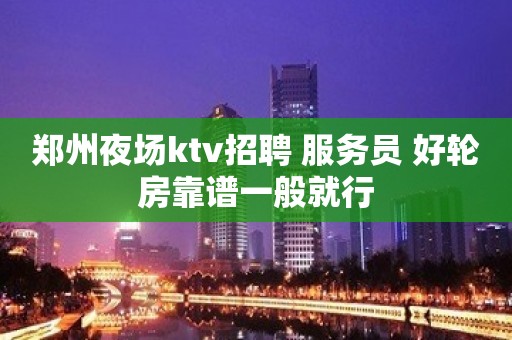 郑州夜场ktv招聘 服务员 好轮房靠谱一般就行