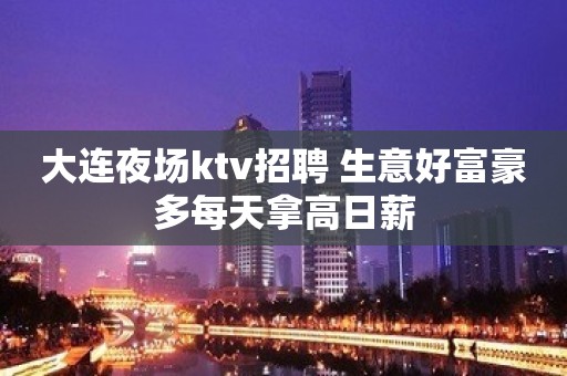大连夜场ktv招聘 生意好富豪多每天拿高日薪