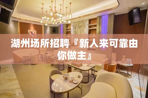 湖州场所招聘『新人来可靠由你做主』