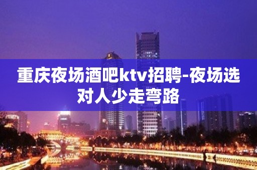重庆夜场酒吧ktv招聘-夜场选对人少走弯路