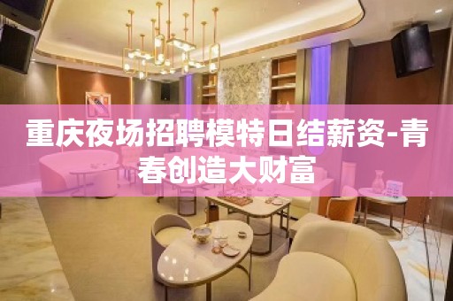 重庆夜场招聘模特日结薪资-青春创造大财富