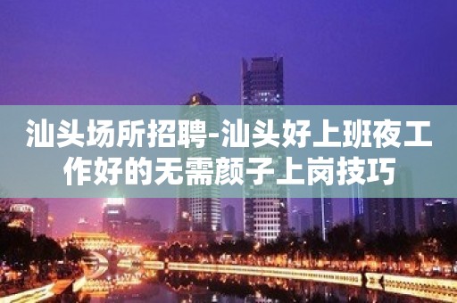 汕头场所招聘-汕头好上班夜工作好的无需颜子上岗技巧
