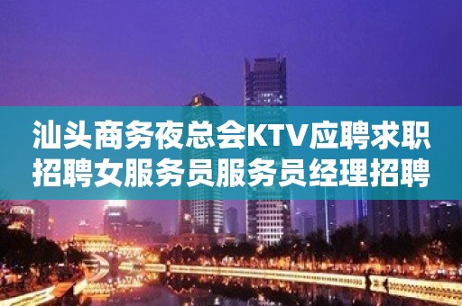 汕头商务夜总会KTV应聘求职招聘女服务员服务员经理招聘
