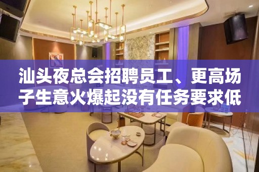 汕头夜总会招聘员工、更高场子生意火爆起没有任务要求低