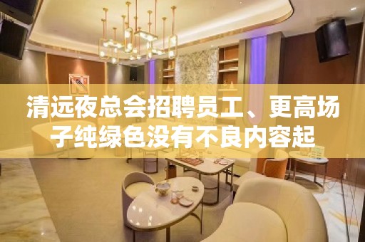 清远夜总会招聘员工、更高场子纯绿色没有不良内容起