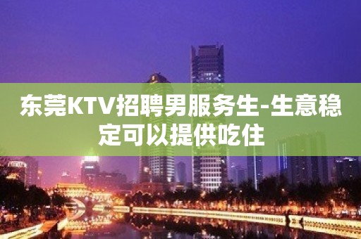 东莞KTV招聘男服务生-生意稳定可以提供吃住