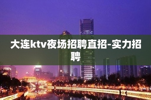 大连ktv夜场招聘直招-实力招聘