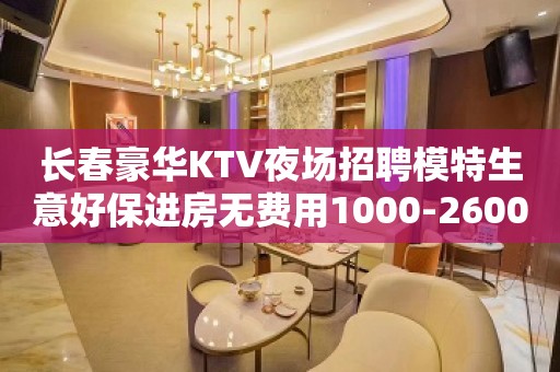长春豪华KTV夜场招聘模特生意好保进房无费用1000-2600起