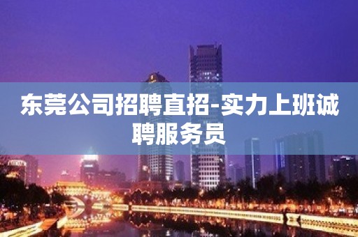 东莞公司招聘直招-实力上班诚聘服务员