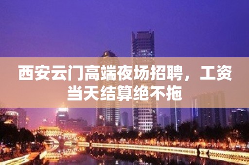 西安云门高端夜场招聘，工资当天结算绝不拖