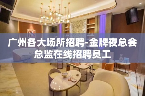 广州各大场所招聘-金牌夜总会总监在线招聘员工