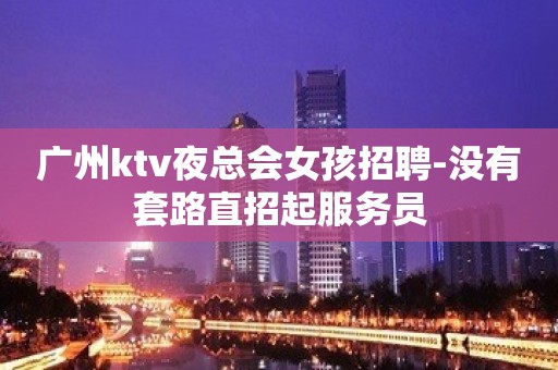 广州ktv夜总会女孩招聘-没有套路直招起服务员