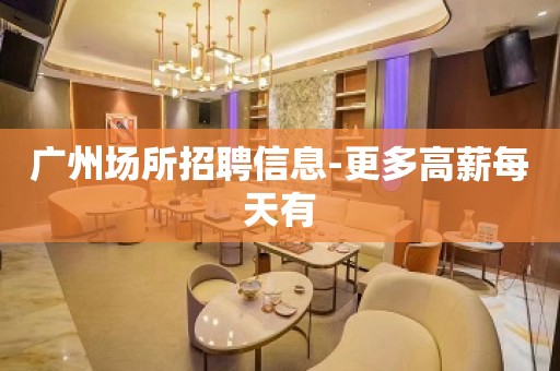 广州场所招聘信息-更多高薪每天有